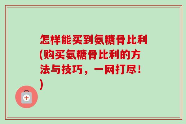 怎样能买到氨糖骨比利(购买氨糖骨比利的方法与技巧，一网打尽！)