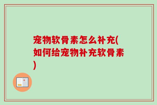 宠物软骨素怎么补充(如何给宠物补充软骨素)