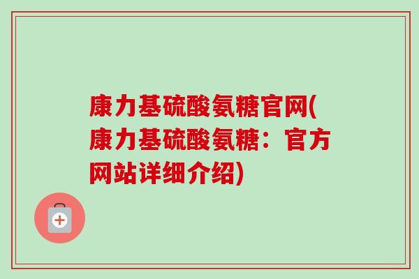 康力基硫酸氨糖官网(康力基硫酸氨糖：官方网站详细介绍)