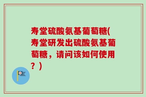 寿堂硫酸氨基葡萄糖(寿堂研发出硫酸氨基葡萄糖,请问该如何使用?) 寿堂硫酸氨基葡萄糖(寿堂研发出硫酸氨基葡萄糖,请问该如何使用?)