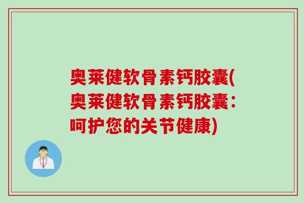 奥莱健软骨素钙胶囊(奥莱健软骨素钙胶囊：呵护您的关节健康)