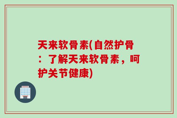 天来软骨素(自然护骨:了解天来软骨素,呵护关节健康) 天来软骨素(自然护骨:了解天来软骨素,呵护关节健康)