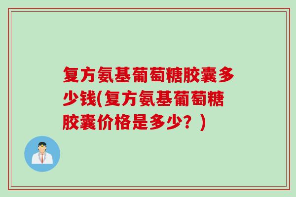 复方氨基葡萄糖胶囊多少钱(复方氨基葡萄糖胶囊价格是多少？)