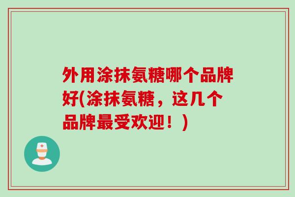 外用涂抹氨糖哪个品牌好(涂抹氨糖，这几个品牌受欢迎！)