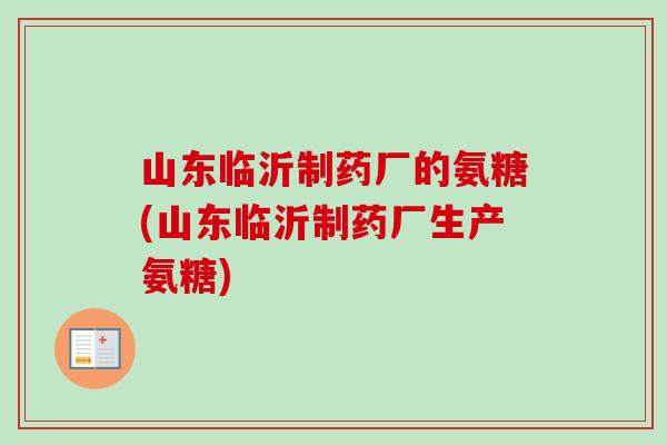山东临沂制药厂的氨糖(山东临沂制药厂生产氨糖)