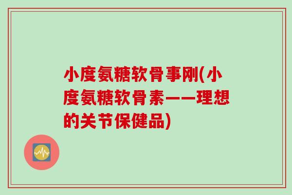 小度氨糖软骨事刚(小度氨糖软骨素——理想的关节保健品)
