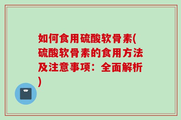 如何食用硫酸软骨素(硫酸软骨素的食用方法及注意事项:全面解析) 如何食用硫酸软骨素(硫酸软骨素的食用方法及注意事项:全面解析)