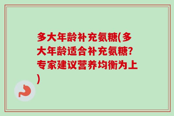 多大年龄补充氨糖(多大年龄适合补充氨糖？专家建议营养均衡为上)