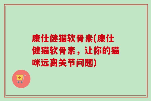 康仕健猫软骨素(康仕健猫软骨素，让你的猫咪远离关节问题)