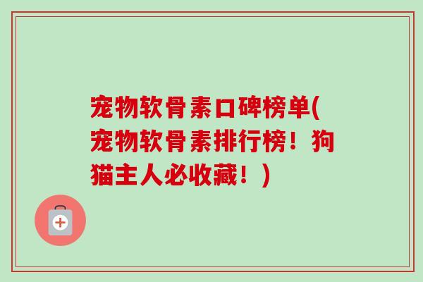 宠物软骨素口碑榜单(宠物软骨素排行榜！狗猫主人必收藏！)