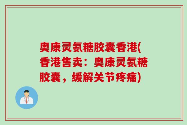 奥康灵氨糖胶囊香港(香港售卖：奥康灵氨糖胶囊，缓解关节疼痛)