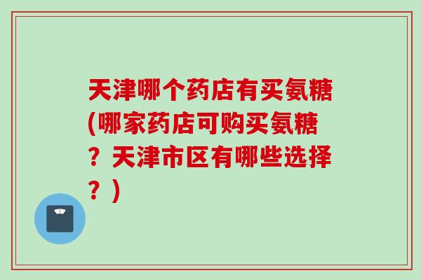 天津哪个药店有买氨糖(哪家药店可购买氨糖？天津市区有哪些选择？)