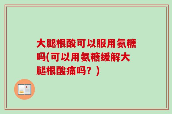 大腿根酸可以服用氨糖吗(可以用氨糖缓解大腿根酸痛吗？)