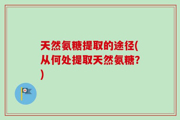 天然氨糖提取的途径(从何处提取天然氨糖？)