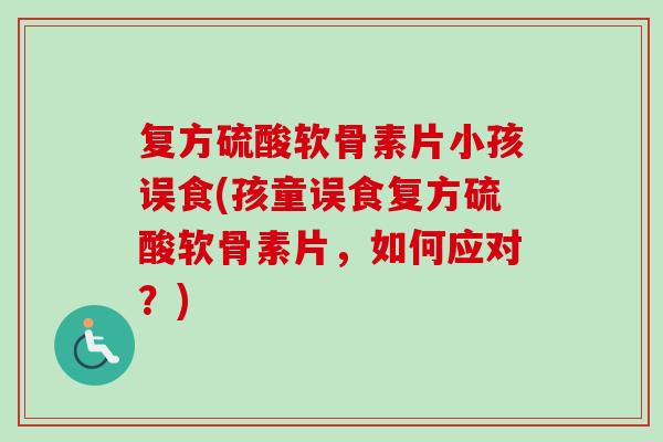 复方硫酸软骨素片小孩误食(孩童误食复方硫酸软骨素片，如何应对？)
