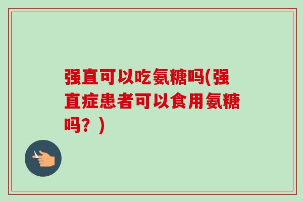 强直可以吃氨糖吗(强直症患者可以食用氨糖吗?) 强直可以吃氨糖吗(强直症患者可以食用氨糖吗?)