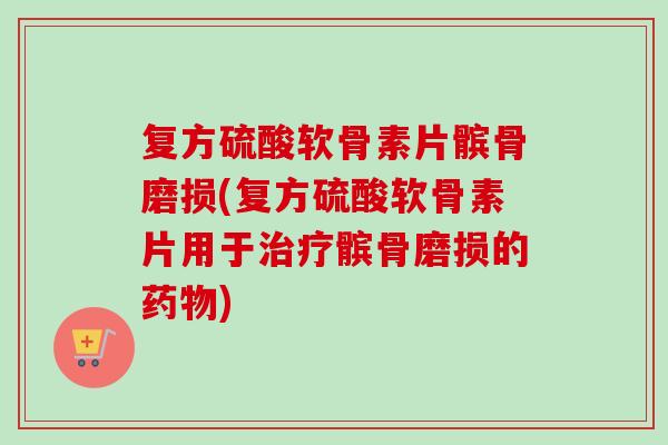 复方硫酸软骨素片髌骨磨损(复方硫酸软骨素片用于髌骨磨损的) 复方硫酸软骨素片髌骨磨损(复方硫酸软骨素片用于髌骨磨损的)