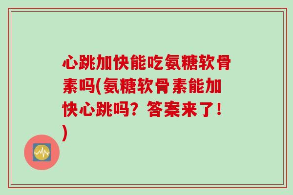 心跳加快能吃氨糖软骨素吗(氨糖软骨素能加快心跳吗？答案来了！)