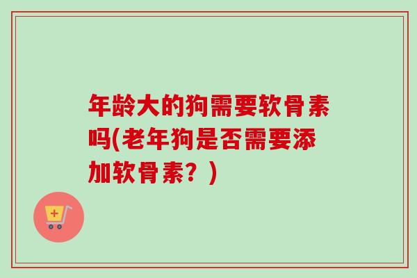 年龄大的狗需要软骨素吗(老年狗是否需要添加软骨素?) 年龄大的狗需要软骨素吗(老年狗是否需要添加软骨素?)