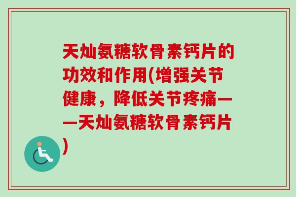 天灿氨糖软骨素钙片的功效和作用(增强关节健康，降低关节疼痛——天灿氨糖软骨素钙片)