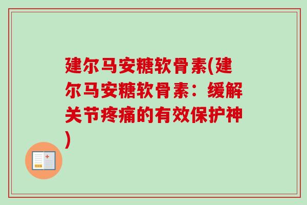 建尔马安糖软骨素(建尔马安糖软骨素：缓解关节疼痛的有效保护神)