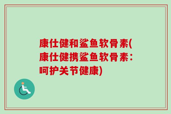 康仕健和鲨鱼软骨素(康仕健携鲨鱼软骨素：呵护关节健康)