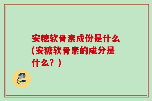 安糖软骨素成份是什么(安糖软骨素的成分是什么？)
