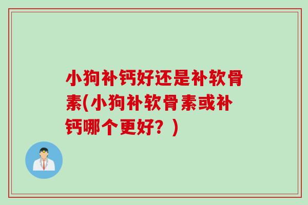 小狗补钙好还是补软骨素(小狗补软骨素或补钙哪个更好？)