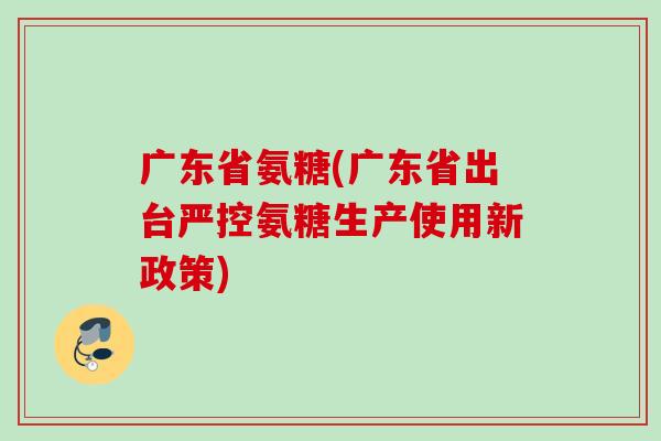 广东省氨糖(广东省出台严控氨糖生产使用新政策)
