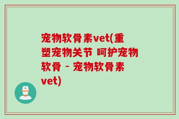 宠物软骨素vet(重塑宠物关节 呵护宠物软骨 - 宠物软骨素vet)