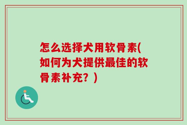 怎么选择犬用软骨素(如何为犬提供最佳的软骨素补充？)
