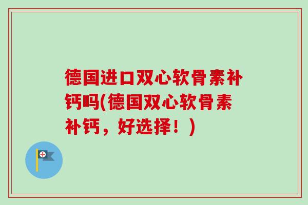 德国进口双心软骨素补钙吗(德国双心软骨素补钙，好选择！)