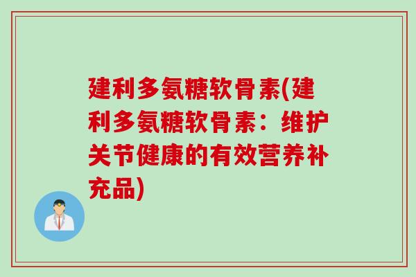 建利多氨糖软骨素(建利多氨糖软骨素：维护关节健康的有效营养补充品)
