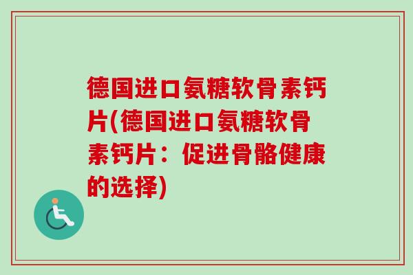 德国进口氨糖软骨素钙片(德国进口氨糖软骨素钙片：促进骨骼健康的选择)