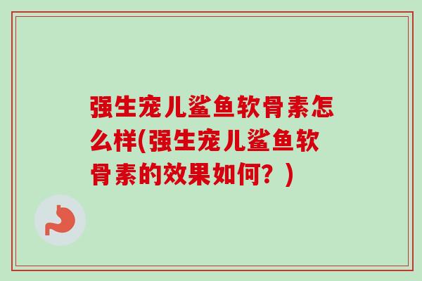 强生宠儿鲨鱼软骨素怎么样(强生宠儿鲨鱼软骨素的效果如何？)