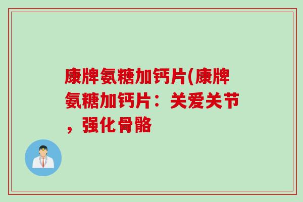 康牌氨糖加钙片(康牌氨糖加钙片：关爱关节，强化骨骼