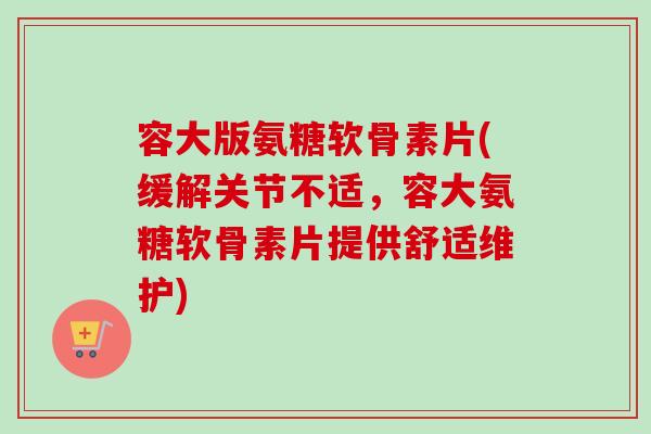 容大版氨糖软骨素片(缓解关节不适，容大氨糖软骨素片提供舒适维护)