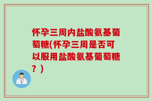 怀孕三周内盐酸氨基葡萄糖(怀孕三周是否可以服用盐酸氨基葡萄糖？)