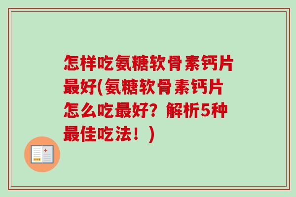 怎样吃氨糖软骨素钙片最好(氨糖软骨素钙片怎么吃最好？解析5种最佳吃法！)