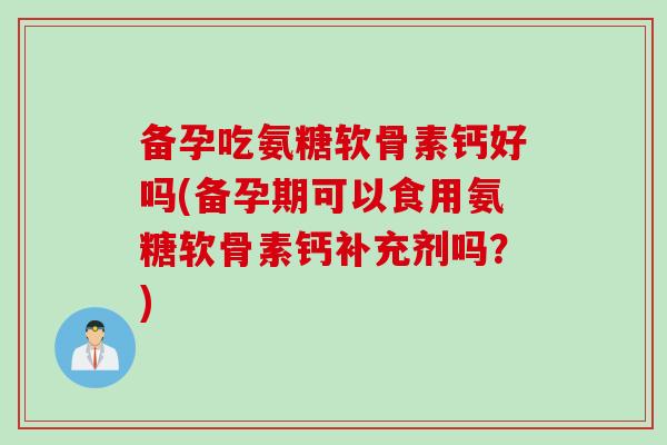 备孕吃氨糖软骨素钙好吗(备孕期可以食用氨糖软骨素钙补充剂吗？)