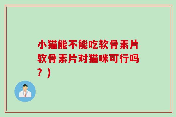 小猫能不能吃软骨素片软骨素片对猫咪可行吗？)