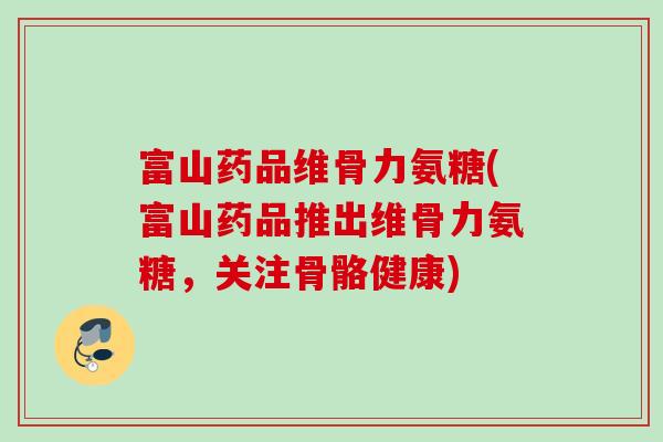 富山药品维骨力氨糖(富山药品推出维骨力氨糖，关注骨骼健康)