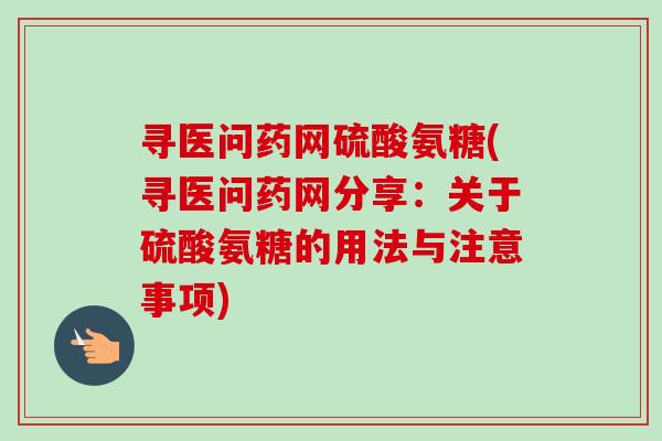 寻医问药网硫酸氨糖(寻医问药网分享：关于硫酸氨糖的用法与注意事项)