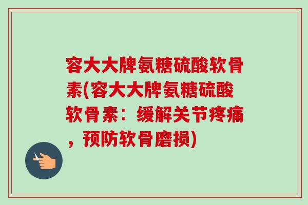 容大大牌氨糖硫酸软骨素(容大大牌氨糖硫酸软骨素：缓解关节疼痛，预防软骨磨损)