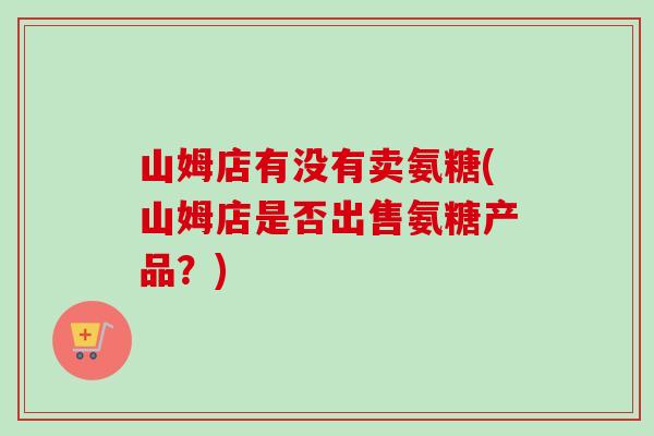山姆店有没有卖氨糖(山姆店是否出售氨糖产品？)