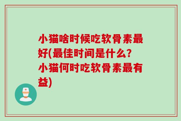小猫啥时候吃软骨素最好(最佳时间是什么？小猫何时吃软骨素最有益)