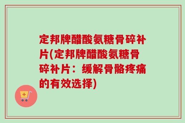 定邦牌醋酸氨糖骨碎补片(定邦牌醋酸氨糖骨碎补片：缓解骨骼疼痛的有效选择)