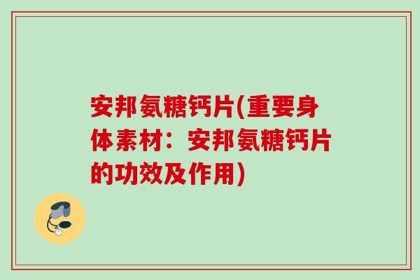 安邦氨糖钙片(重要身体素材：安邦氨糖钙片的功效及作用)