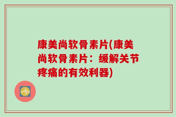 康美尚软骨素片(康美尚软骨素片：缓解关节疼痛的有效利器)