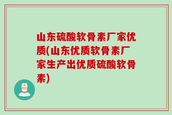 山东硫酸软骨素厂家优质(山东优质软骨素厂家生产出优质硫酸软骨素)